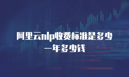 阿里云nlp收费标准是多少一年多少钱