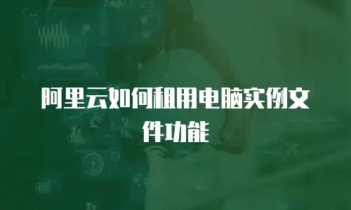 阿里云如何租用电脑实例文件功能