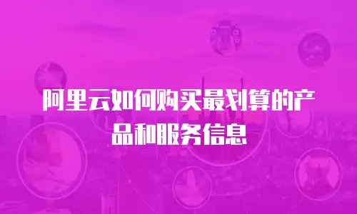 阿里云如何购买最划算的产品和服务信息