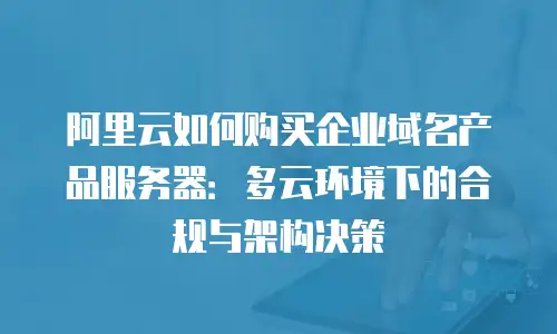 阿里云如何购买企业域名产品服务器：多云环境下的合规与架构决策