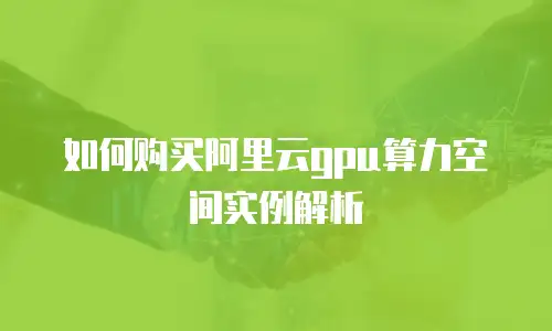 如何购买阿里云gpu算力空间实例解析
