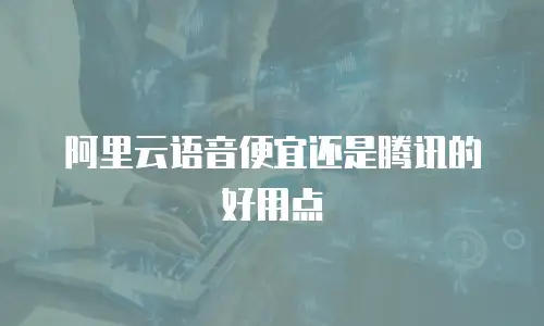 阿里云语音便宜还是腾讯的好用点