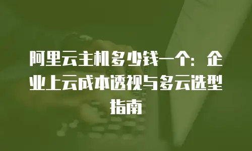阿里云主机多少钱一个：企业上云成本透视与多云选型指南