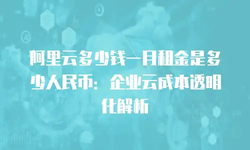 阿里云多少钱一月租金是多少人民币：企业云成本透明化解析