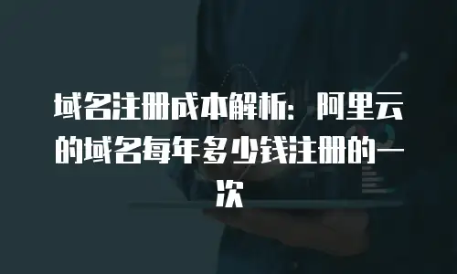 域名注册成本解析：阿里云的域名每年多少钱注册的一次