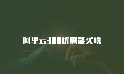 阿里云300优惠能买啥