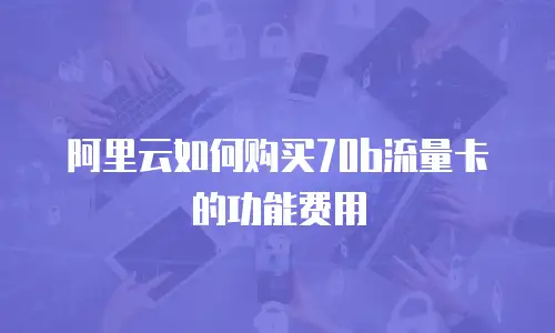 阿里云如何购买70b流量卡的功能费用