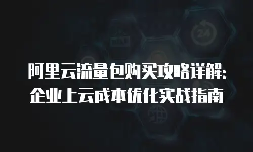 阿里云流量包购买攻略详解：企业上云成本优化实战指南