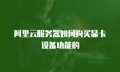 阿里云服务器如何购买显卡设备功能的