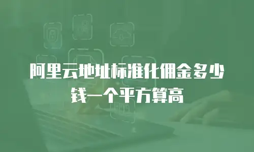 阿里云地址标准化佣金多少钱一个平方算高