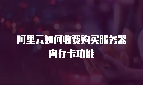 阿里云如何收费购买服务器内存卡功能