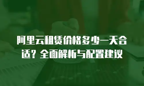 阿里云租赁价格多少一天合适？全面解析与配置建议