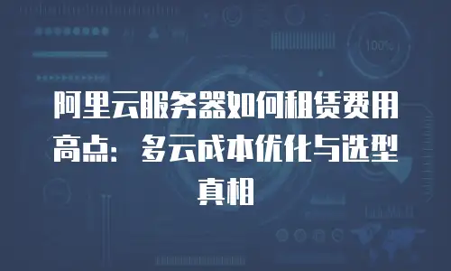 阿里云服务器如何租赁费用高点：多云成本优化与选型真相