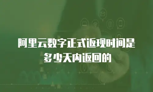 阿里云数字正式返现时间是多少天内返回的