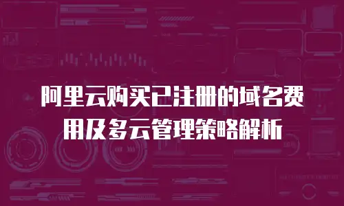 阿里云购买已注册的域名费用及多云管理策略解析