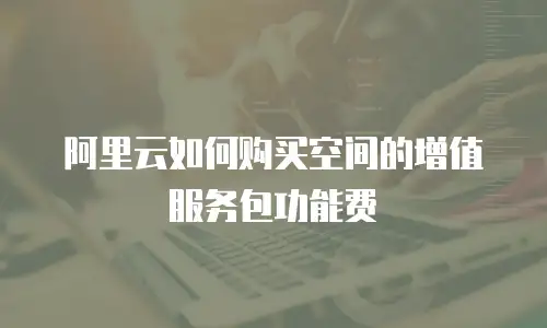 阿里云如何购买空间的增值服务包功能费
