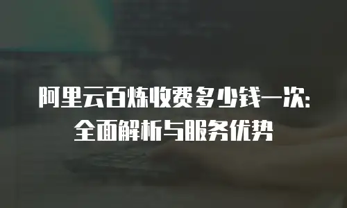 阿里云百炼收费多少钱一次：全面解析与服务优势