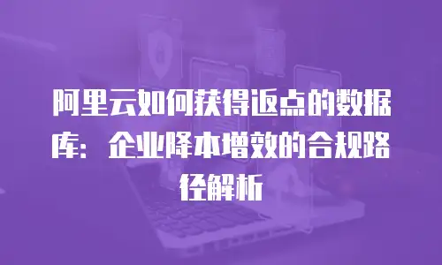 阿里云如何获得返点的数据库：企业降本增效的合规路径解析