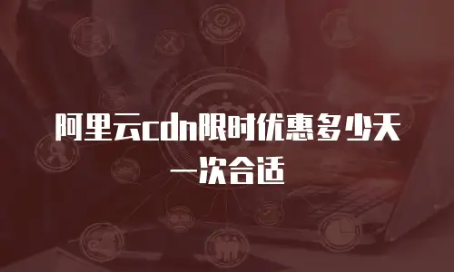 阿里云cdn限时优惠多少天一次合适