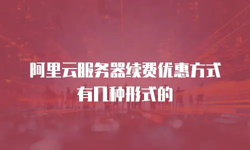 阿里云服务器续费优惠方式有几种形式的
