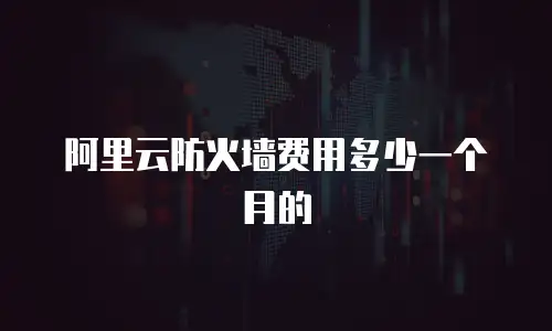 阿里云防火墙费用多少一个月的