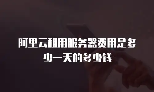 阿里云租用服务器费用是多少一天的多少钱
