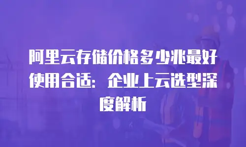 阿里云存储价格多少兆最好使用合适：企业上云选型深度解析