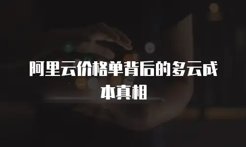 阿里云价格单背后的多云成本真相