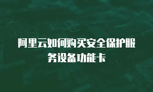 阿里云如何购买安全保护服务设备功能卡