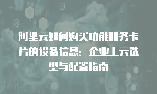 阿里云如何购买功能服务卡片的设备信息：企业上云选型与配置指南