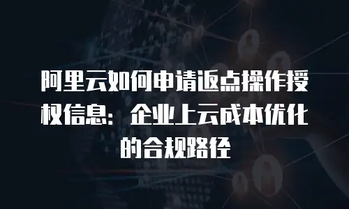 阿里云如何申请返点操作授权信息：企业上云成本优化的合规路径