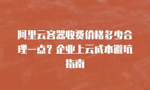 阿里云容器收费价格多少合理一点？企业上云成本避坑指南