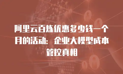 阿里云百炼优惠多少钱一个月的活动：企业大模型成本管控真相