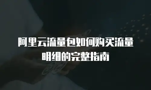 阿里云流量包如何购买流量明细的完整指南