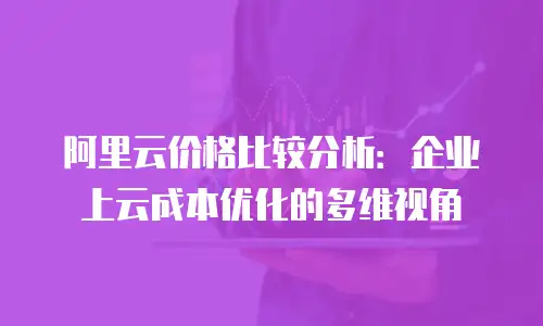 阿里云价格比较分析：企业上云成本优化的多维视角