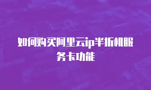 如何购买阿里云ip半折机服务卡功能