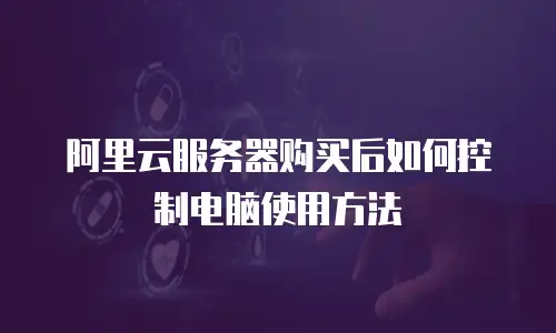 阿里云服务器购买后如何控制电脑使用方法