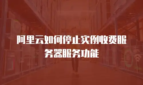 阿里云如何停止实例收费服务器服务功能