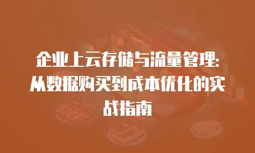 企业上云存储与流量管理：从数据购买到成本优化的实战指南