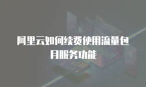 阿里云如何续费使用流量包月服务功能