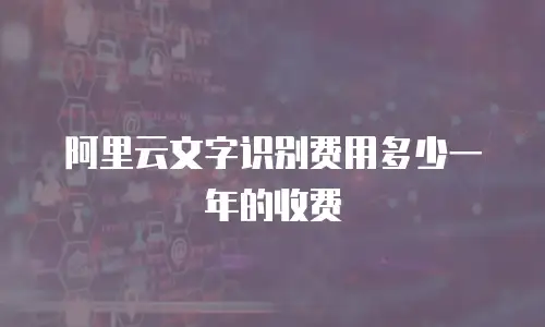 阿里云文字识别费用多少一年的收费