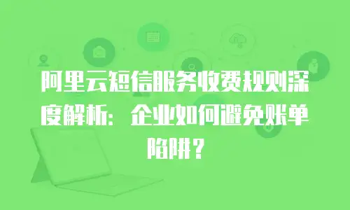 阿里云短信服务收费规则深度解析：企业如何避免账单陷阱？