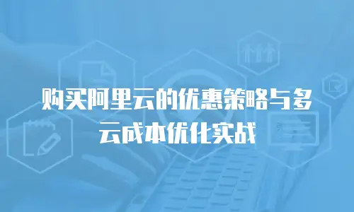 购买阿里云的优惠策略与多云成本优化实战