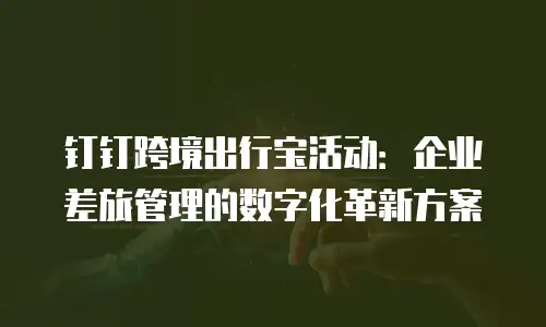 钉钉跨境出行宝活动：企业差旅管理的数字化革新方案