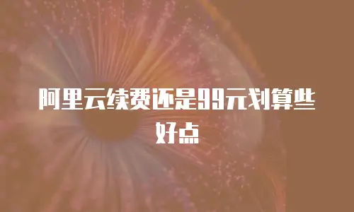 阿里云续费还是99元划算些好点