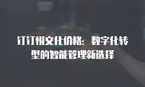 钉钉悦文化价格：数字化转型的智能管理新选择
