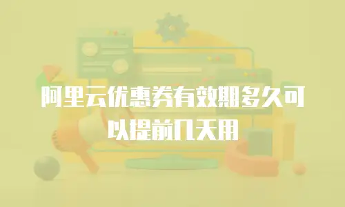 阿里云优惠券有效期多久可以提前几天用
