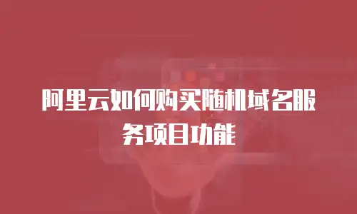 阿里云如何购买随机域名服务项目功能