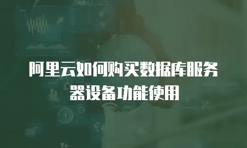 阿里云如何购买数据库服务器设备功能使用