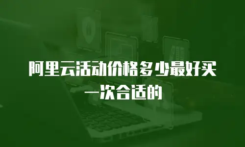 阿里云活动价格多少最好买一次合适的